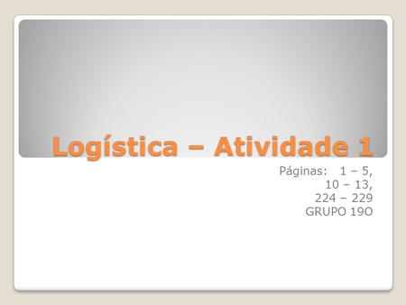 Logística – Atividade 1 Páginas: 1 – 5, 10 – 13, 224 – 229 GRUPO 19O.