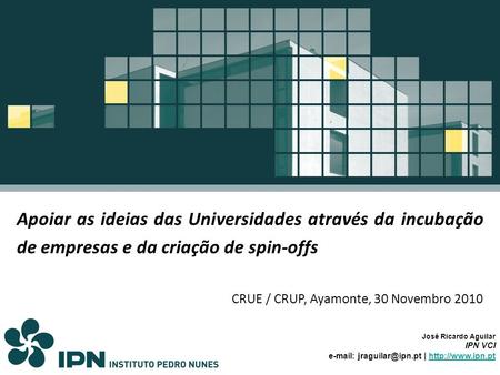Apoiar as ideias das Universidades através da incubação de empresas e da criação de spin-offs CRUE / CRUP, Ayamonte, 30 Novembro 2010 José Ricardo Aguilar.