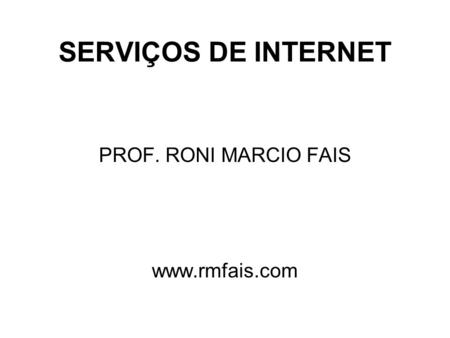 PROF. RONI MARCIO FAIS www.rmfais.com SERVIÇOS DE INTERNET PROF. RONI MARCIO FAIS www.rmfais.com.