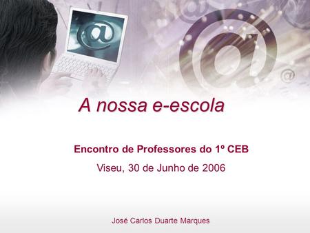 A nossa e-escola Encontro de Professores do 1º CEB Viseu, 30 de Junho de 2006 José Carlos Duarte Marques.