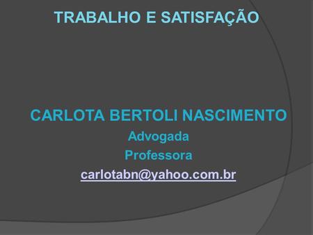 TRABALHO E SATISFAÇÃO CARLOTA BERTOLI NASCIMENTO Advogada Professora