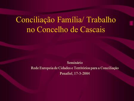 Conciliação Família/ Trabalho no Concelho de Cascais Seminário Rede Europeia de Cidades e Territórios para a Conciliação Penafiel, 17-3-2004.