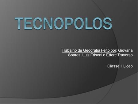 Tecnopolos Trabalho de Geografia Feito por: Giovana Soares, Luiz Frisoni e Ettore Traverso Classe: I Liceo.