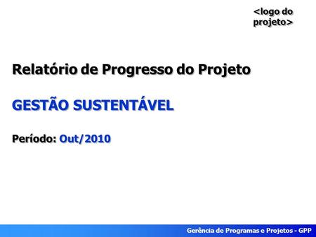 Gerência de Programas e Projetos - GPP Relatório de Progresso do Projeto GESTÃO SUSTENTÁVEL Período: Out/2010.