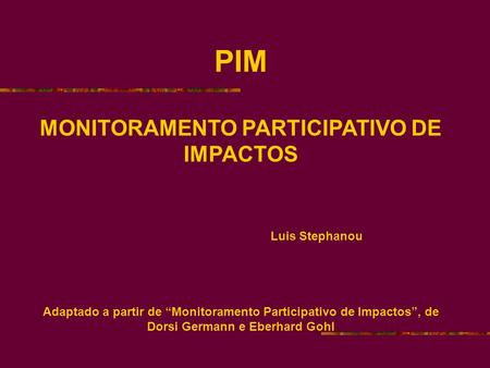 PIM MONITORAMENTO PARTICIPATIVO DE IMPACTOS Luis Stephanou Adaptado a partir de Monitoramento Participativo de Impactos, de Dorsi Germann e Eberhard Gohl.