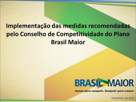 Implementação das medidas recomendadas pelo Conselho de Competitividade do Plano Brasil Maior Dezembro de 2012.