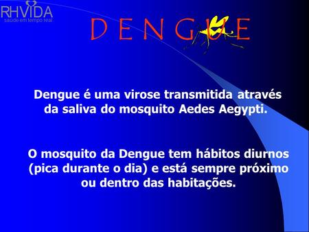 Dengue é uma virose transmitida através da saliva do mosquito Aedes Aegypti. O mosquito da Dengue tem hábitos diurnos (pica durante o dia) e está sempre.