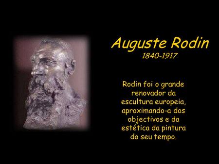 Auguste Rodin 1840-1917 Rodin foi o grande renovador da escultura europeia, aproximando-a dos objectivos e da estética da pintura do seu tempo.