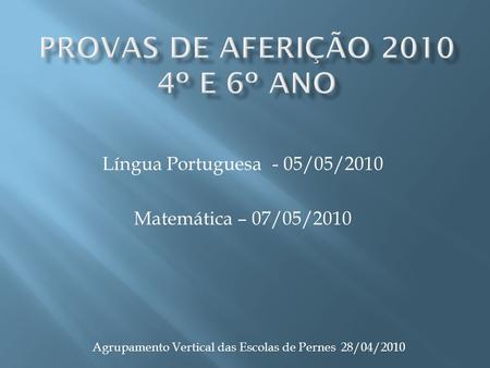 Língua Portuguesa - 05/05/2010 Matemática – 07/05/2010 Agrupamento Vertical das Escolas de Pernes 28/04/2010.