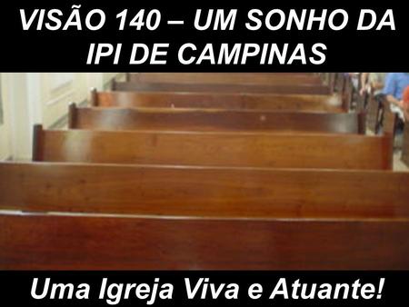 VISÃO 140 – UM SONHO DA IPI DE CAMPINAS Uma Igreja Viva e Atuante!