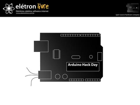 Arduino Hack Day Evento promovido por entusiastas, universidades e empresas Colaborativo e participativo Informações técnicas e troca de experiências Elétron.