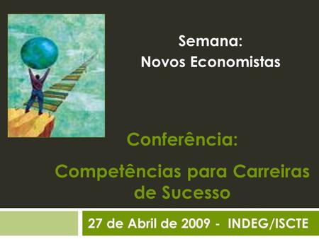 Conferência: Competências para Carreiras de Sucesso Semana: Novos Economistas 27 de Abril de 2009 - INDEG/ISCTE.