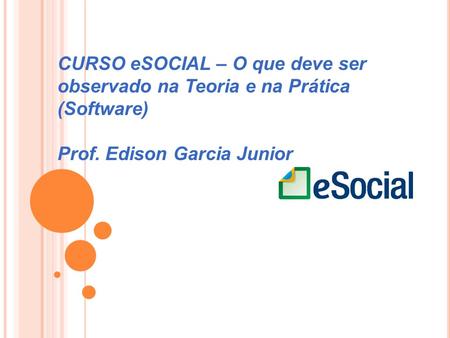 CURSO eSOCIAL – O que deve ser observado na Teoria e na Prática (Software) Prof. Edison Garcia Junior.