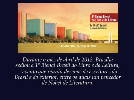 Durante o mês de abril de 2012, Brasília sediou a 1ª Bienal Brasil do Livro e da Leitura, – evento que reuniu dezenas de escritores do Brasil e do exterior,