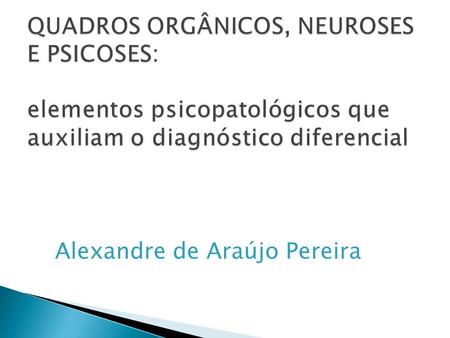 QUADROS ORGÂNICOS, NEUROSES E PSICOSES: elementos psicopatológicos que auxiliam o diagnóstico diferencial Alexandre de Araújo Pereira.