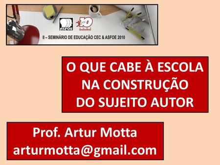 O QUE CABE À ESCOLA NA CONSTRUÇÃO DO SUJEITO AUTOR Prof. Artur Motta arturmotta@gmail.com.