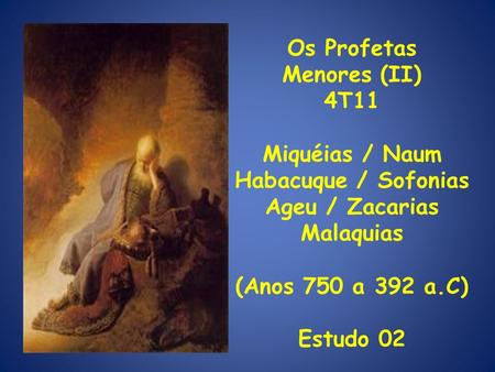 Os Profetas Menores (II) 4T11 Miquéias / Naum Habacuque / Sofonias Ageu / Zacarias Malaquias (Anos 750 a 392 a.C) Estudo 02.