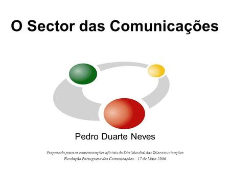 O Sector das Comunicações Pedro Duarte Neves Preparado para as comemorações oficiais do Dia Mundial das Telecomunicações Fundação Portuguesa das Comunicações.