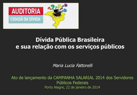Maria Lucia Fattorelli Ato de lançamento da CAMPANHA SALARIAL 2014 dos Servidores Públicos Federais Porto Alegre, 22 de janeiro de 2014 Dívida Pública.