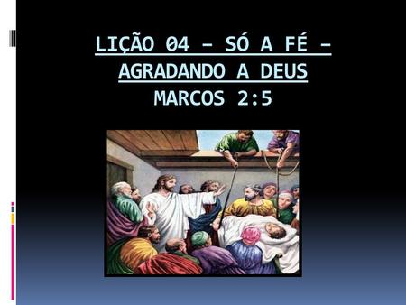 LIÇÃO 04 – SÓ A FÉ – AGRADANDO A DEUS MARCOS 2:5