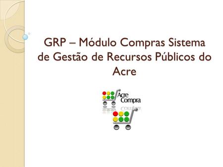 GRP – Módulo Compras Sistema de Gestão de Recursos Públicos do Acre