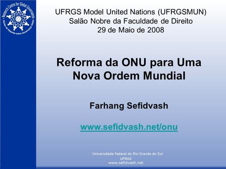 UFRGS Model United Nations (UFRGSMUN) Salão Nobre da Faculdade de Direito 29 de Maio de 2008 Reforma da ONU para Uma Nova Ordem Mundial Farhang Sefidvash.