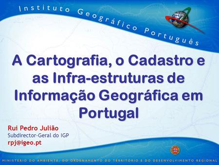 3/30/2017 A Cartografia, o Cadastro e as Infra-estruturas de Informação Geográfica em Portugal Rui Pedro Julião Subdirector-Geral do IGP rpj@igeo.pt.