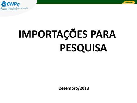 IMPORTAÇÕES PARA PESQUISA Dezembro/2013. O processo de otimização do sistema de importações para pesquisa vem sendo objeto de constantes ações por parte.