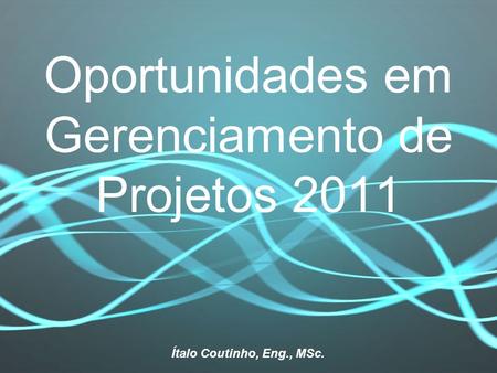 Oportunidades em Gerenciamento de Projetos 2011 Ítalo Coutinho, Eng., MSc.