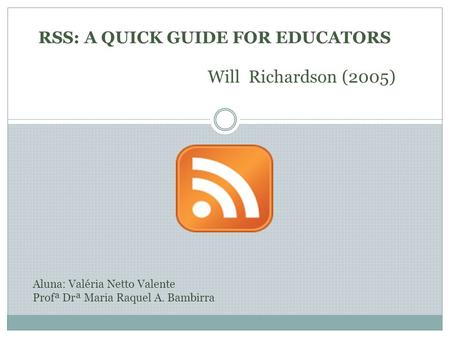 RSS: A QUICK GUIDE FOR EDUCATORS Will Richardson (2005) Aluna: Valéria Netto Valente Profª Drª Maria Raquel A. Bambirra.
