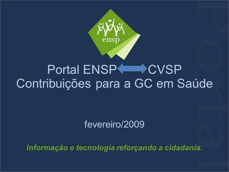 Portal ENSP CVSP Contribuições para a GC em Saúde fevereiro/2009 Informação e tecnologia reforçando a cidadania.