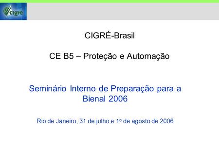 CIGRÉ-Brasil CE B5 – Proteção e Automação Seminário Interno de Preparação para a Bienal 2006 Rio de Janeiro, 31 de julho e 1 o de agosto de 2006.