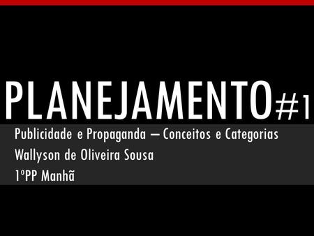 PLANEJAMENTO #1 Publicidade e Propaganda – Conceitos e Categorias Wallyson de Oliveira Sousa 1ºPP Manhã