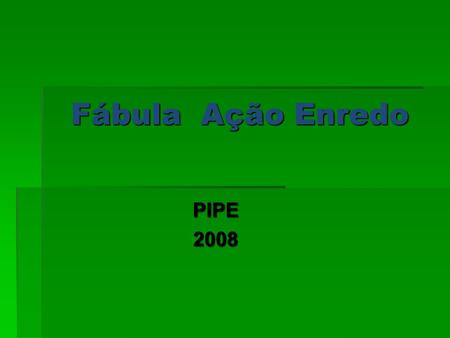 20/02/2008 Fábula Ação Enredo PIPE 2008 1.