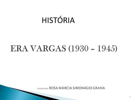 ERA VARGAS (1930 – 1945) PROFESSORA: ROSA MÁRCIA SIMONÁGIO GRANA