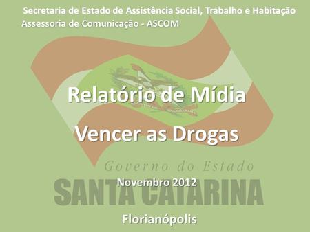 Secretaria de Estado de Assistência Social, Trabalho e Habitação Florianópolis Relatório de Mídia Vencer as Drogas Novembro 2012 Assessoria de Comunicação.