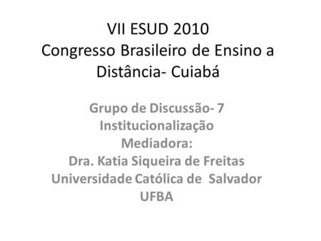 VII ESUD 2010 Congresso Brasileiro de Ensino a Distância- Cuiabá Grupo de Discussão- 7 Institucionalização Mediadora: Dra. Katia Siqueira de Freitas Universidade.