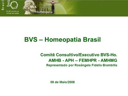 BVS – Homeopatia Brasil Comitê Consultivo/Executivo BVS-Ho. AMHB - APH – FEMHPR - AMHMG Representado por Rosângela Fidelis Brambilla 09 de Maio/2008.
