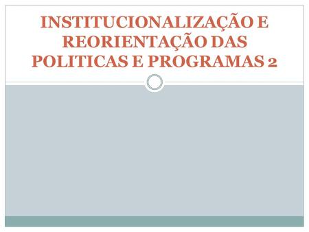 INSTITUCIONALIZAÇÃO E REORIENTAÇÃO DAS POLITICAS E PROGRAMAS 2.