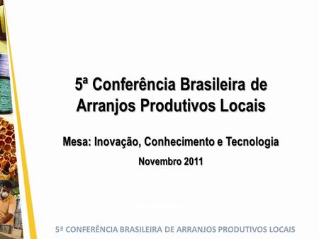 5ª CONFERÊNCIA BRASILEIRA DE ARRANJOS PRODUTIVOS LOCAIS 5ª Conferência Brasileira de Arranjos Produtivos Locais Novembro/2011 Mesa: Inovação, Conhecimento.