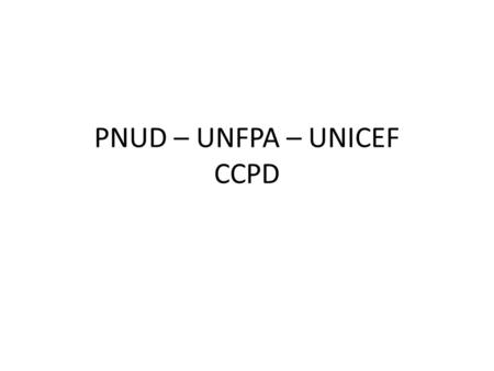 PNUD – UNFPA – UNICEF CCPD. Porqué desta Reunião? Verificar que o documento responde efectivamente as prioridades nacionais tais como estão definidas.