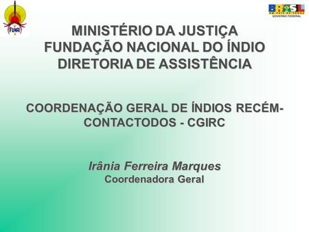 MINISTÉRIO DA JUSTIÇA FUNDAÇÃO NACIONAL DO ÍNDIO DIRETORIA DE ASSISTÊNCIA COORDENAÇÃO GERAL DE ÍNDIOS RECÉM-CONTACTODOS - CGIRC Irânia Ferreira Marques.