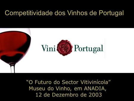 Competitividade dos Vinhos de Portugal O Futuro do Sector Vitivinícola Museu do Vinho, em ANADIA, 12 de Dezembro de 2003.