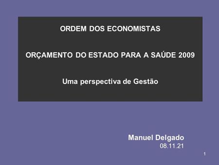 1 ORDEM DOS ECONOMISTAS ORÇAMENTO DO ESTADO PARA A SAÚDE 2009 Uma perspectiva de Gestão Manuel Delgado 08.11.21.