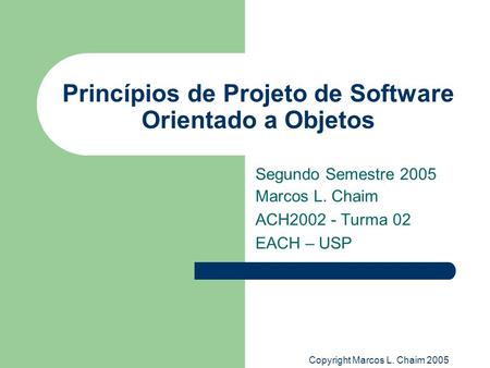 Copyright Marcos L. Chaim 2005 Princípios de Projeto de Software Orientado a Objetos Segundo Semestre 2005 Marcos L. Chaim ACH2002 - Turma 02 EACH – USP.
