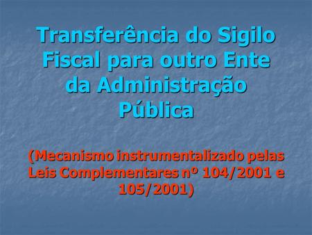 Transferência do Sigilo Fiscal para outro Ente da Administração Pública (Mecanismo instrumentalizado pelas Leis Complementares nº 104/2001 e 105/2001)