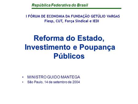 República Federativa do Brasil Reforma do Estado, Investimento e Poupança Públicos MINISTRO GUIDO MANTEGA São Paulo, 14 de setembro de 2004 I FÓRUM DE.