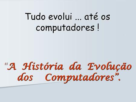 “A História da Evolução dos Computadores”.