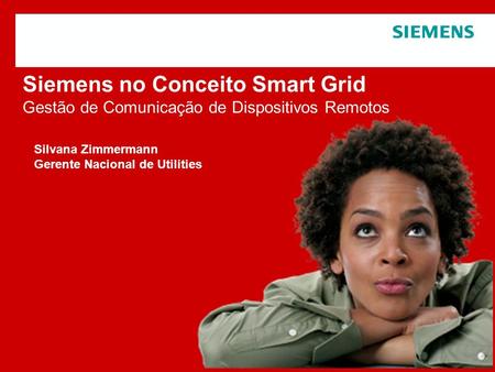 Siemens no Conceito Smart Grid Gestão de Comunicação de Dispositivos Remotos Silvana Zimmermann Gerente Nacional de Utilities.
