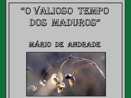 “O Valioso Tempo Dos Maduros” Mário de Andrade.